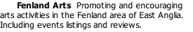 Fenland Arts  Promoting and encouraging arts activities in the Fenland area of East Anglia. Including events listings and reviews.