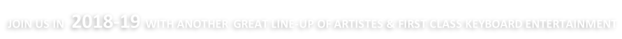 JOIN US IN  2018-19 WITH ANOTHER  GREAT LINE-UP OF ARTISTES & FIRST CLASS KEYBOARD ENTERTAINMENT